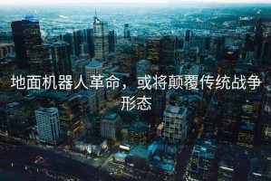 地面機(jī)器人革命，或?qū)㈩嵏矀鹘y(tǒng)戰(zhàn)爭(zhēng)形態(tài)