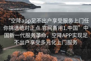 “空降app足不出戶享受服務(wù)上門任你挑選絕對正點.官網(wǎng)備用1.中國”中國新一代服務(wù)革命，空降A(chǔ)PP實現(xiàn)足不出戶享受多元化上門服務(wù)