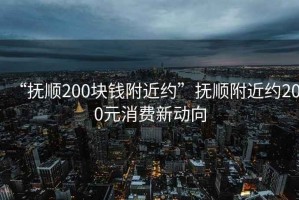 “撫順200塊錢附近約”撫順附近約200元消費(fèi)新動(dòng)向