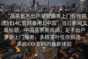 “品茶足不出戶享受服務(wù)上門任你挑選1114c.官網(wǎng)備用1.中國”當(dāng)日新聞文章標(biāo)題，中國品茶新風(fēng)尚，足不出戶享受上門服務(wù)，多樣茶葉任你挑選—來自XXX官網(wǎng)的最新體驗