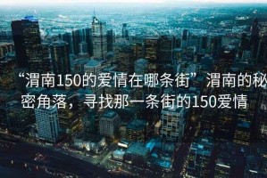 “渭南150的愛情在哪條街”渭南的秘密角落，尋找那一條街的150愛情