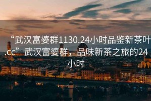 “武漢富婆群1130.24小時品鑒新茶葉.cc”武漢富婆群，品味新茶之旅的24小時