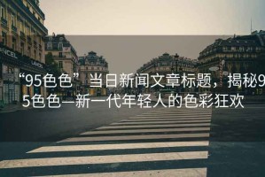 “95色色”當(dāng)日新聞文章標(biāo)題，揭秘95色色—新一代年輕人的色彩狂歡