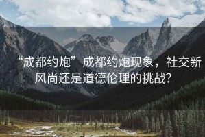 “成都約炮”成都約炮現(xiàn)象，社交新風尚還是道德倫理的挑戰(zhàn)？