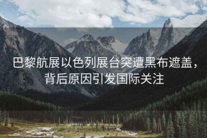 巴黎航展以色列展臺(tái)突遭黑布遮蓋，背后原因引發(fā)國(guó)際關(guān)注