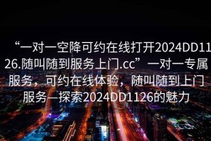“一對一空降可約在線打開2024DD1126.隨叫隨到服務(wù)上門.cc”一對一專屬服務(wù)，可約在線體驗，隨叫隨到上門服務(wù)—探索2024DD1126的魅力