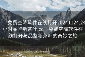 “免費空降軟件在線打開20241124.24小時品鑒新茶葉.cc”免費空降軟件在線打開與品鑒新茶葉的奇妙之旅