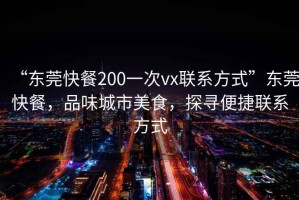 “東莞快餐200一次vx聯(lián)系方式”東莞快餐，品味城市美食，探尋便捷聯(lián)系方式