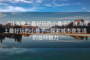 “珠海晚上最好玩的小巷子”珠海晚上最好玩的小巷子—探索城市夜生活的獨特魅力