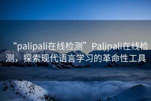 “palipali在線檢測”Palipali在線檢測，探索現(xiàn)代語言學(xué)習(xí)的革命性工具