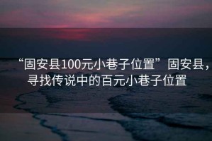 “固安縣100元小巷子位置”固安縣，尋找傳說中的百元小巷子位置