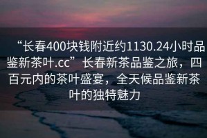 “長春400塊錢附近約1130.24小時品鑒新茶葉.cc”長春新茶品鑒之旅，四百元內(nèi)的茶葉盛宴，全天候品鑒新茶葉的獨(dú)特魅力