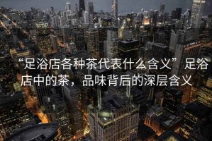 “足浴店各種茶代表什么含義”足浴店中的茶，品味背后的深層含義