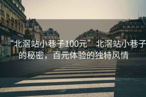 “北滘站小巷子100元”北滘站小巷子的秘密，百元體驗的獨特風(fēng)情