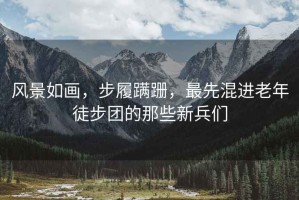 風(fēng)景如畫，步履蹣跚，最先混進(jìn)老年徒步團(tuán)的那些新兵們