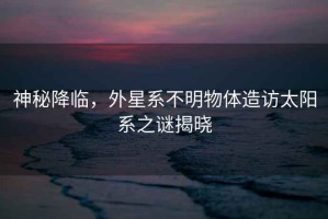神秘降臨，外星系不明物體造訪太陽系之謎揭曉