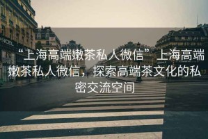 “上海高端嫩茶私人微信”上海高端嫩茶私人微信，探索高端茶文化的私密交流空間