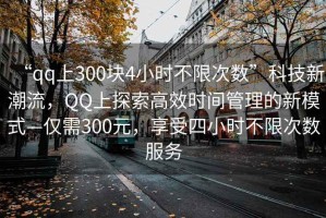 “qq上300塊4小時不限次數(shù)”科技新潮流，QQ上探索高效時間管理的新模式—僅需300元，享受四小時不限次數(shù)服務(wù)