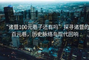 “諸暨100元巷子還有嗎”探尋諸暨的百元巷，歷史脈絡與現(xiàn)代回響