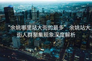 “余姚哪里站大街的最多”余姚站大街人群聚集現(xiàn)象深度解析