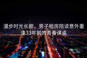 漫步時光長廊，男子租房陪讀意外重逢33年前的青春課桌