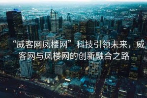 “威客網(wǎng)鳳樓網(wǎng)”科技引領(lǐng)未來(lái)，威客網(wǎng)與鳳樓網(wǎng)的創(chuàng)新融合之路