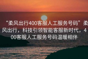 “柔風出行400客服人工服務(wù)號碼”柔風出行，科技引領(lǐng)智能客服新時代，400客服人工服務(wù)號碼溫暖相伴
