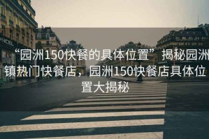 “園洲150快餐的具體位置”揭秘園洲鎮(zhèn)熱門快餐店，園洲150快餐店具體位置大揭秘