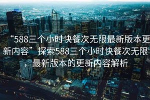 “588三個小時快餐次無限最新版本更新內容”探索588三個小時快餐次無限，最新版本的更新內容解析