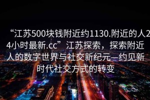 “江蘇500塊錢附近約1130.附近的人24小時(shí)最新.cc”江蘇探索，探索附近人的數(shù)字世界與社交新紀(jì)元—約見新時(shí)代社交方式的轉(zhuǎn)變