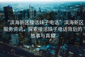 “濱海新區(qū)接活妹子電話”濱海新區(qū)服務(wù)資訊，探索接活妹子電話背后的故事與真相