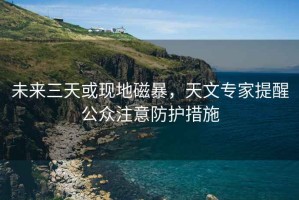 未來三天或現(xiàn)地磁暴，天文專家提醒公眾注意防護措施