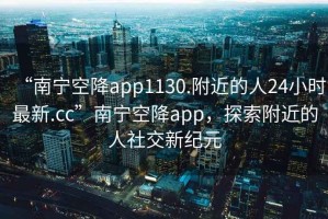 “南寧空降app1130.附近的人24小時(shí)最新.cc”南寧空降app，探索附近的人社交新紀(jì)元