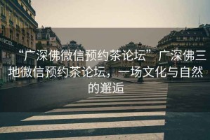 “廣深佛微信預(yù)約茶論壇”廣深佛三地微信預(yù)約茶論壇，一場文化與自然的邂逅