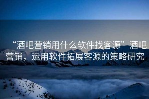 “酒吧營銷用什么軟件找客源”酒吧營銷，運(yùn)用軟件拓展客源的策略研究