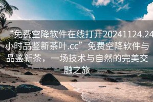 “免費(fèi)空降軟件在線打開20241124.24小時(shí)品鑒新茶葉.cc”免費(fèi)空降軟件與品鑒新茶，一場(chǎng)技術(shù)與自然的完美交融之旅