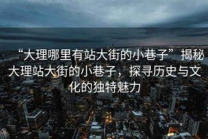 “大理哪里有站大街的小巷子”揭秘大理站大街的小巷子，探尋歷史與文化的獨特魅力