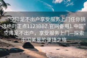 “空降足不出戶享受服務(wù)上門任你挑選絕對(duì)正點(diǎn)1123BBZ.官網(wǎng)備用1.中國(guó)”空降足不出戶，享受服務(wù)上門—探索中國(guó)美景的便捷之旅