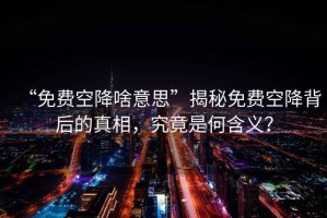 “免費(fèi)空降啥意思”揭秘免費(fèi)空降背后的真相，究竟是何含義？