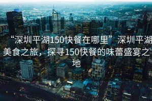 “深圳平湖150快餐在哪里”深圳平湖美食之旅，探尋150快餐的味蕾盛宴之地