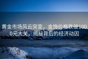 黃金市場風(fēng)云突變，金飾價格跌破1000元大關(guān)，揭秘背后的經(jīng)濟動因