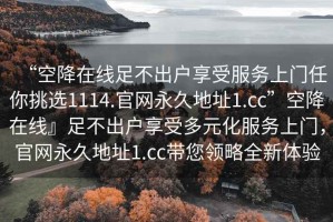 “空降在線足不出戶享受服務(wù)上門任你挑選1114.官網(wǎng)永久地址1.cc”空降在線』足不出戶享受多元化服務(wù)上門，官網(wǎng)永久地址1.cc帶您領(lǐng)略全新體驗(yàn)