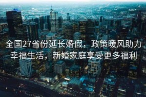 全國(guó)27省份延長(zhǎng)婚假，政策暖風(fēng)助力幸福生活，新婚家庭享受更多福利