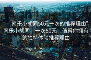 “南樂小胡同50元一次的推薦理由”南樂小胡同，一次50元，值得你擁有的獨特體驗推薦理由