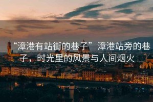 “漳港有站街的巷子”漳港站旁的巷子，時(shí)光里的風(fēng)景與人間煙火