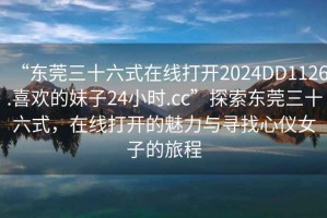 “東莞三十六式在線打開2024DD1126.喜歡的妹子24小時(shí).cc”探索東莞三十六式，在線打開的魅力與尋找心儀女子的旅程