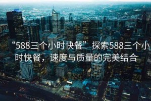 “588三個(gè)小時(shí)快餐”探索588三個(gè)小時(shí)快餐，速度與質(zhì)量的完美結(jié)合