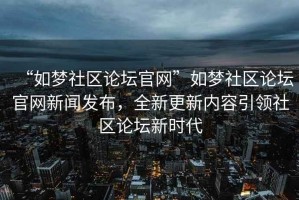 “如夢(mèng)社區(qū)論壇官網(wǎng)”如夢(mèng)社區(qū)論壇官網(wǎng)新聞發(fā)布，全新更新內(nèi)容引領(lǐng)社區(qū)論壇新時(shí)代