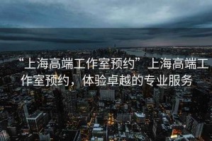 “上海高端工作室預(yù)約”上海高端工作室預(yù)約，體驗(yàn)卓越的專業(yè)服務(wù)