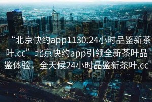 “北京快約app1130.24小時品鑒新茶葉.cc”北京快約app引領全新茶葉品鑒體驗，全天候24小時品鑒新茶葉.cc